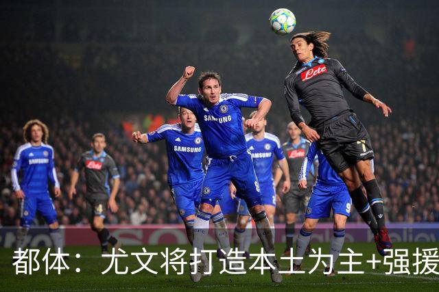 都体：尤文将打造本土为主+强援的架构，已瞄准弗拉泰西 贝拉尔迪