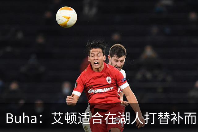 Buha：艾顿适合在湖人打替补而非首发 湖人需引入能防文班大个子